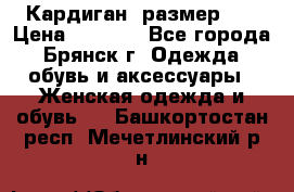 Кардиган ,размер 46 › Цена ­ 1 300 - Все города, Брянск г. Одежда, обувь и аксессуары » Женская одежда и обувь   . Башкортостан респ.,Мечетлинский р-н